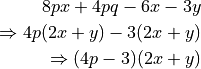 8px + 4pq - 6x - 3y

\Rightarrow 4p(2x + y) - 3(2x + y)

\Rightarrow (4p - 3)(2x + y)