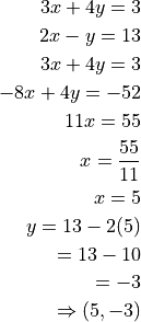 3x + 4y = 3

2x - y = 13

3x + 4y = 3

-8x + 4y = -52

11x = 55

x = \frac{55}{11}

x = 5

y = 13 - 2(5)

  = 13 - 10

  = -3

\Rightarrow (5, -3)