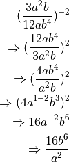 (\frac{3a^2b}{12ab^4})^{-2}

\Rightarrow (\frac{12ab^4}{3a^2b})^{2}

\Rightarrow (\frac{4ab^4}{a^2b})^{2}

\Rightarrow ({4a^{1-2}b^3})^{2}

\Rightarrow {16a^{-2}b^6}

\Rightarrow \frac{16b^6}{a^{2}}