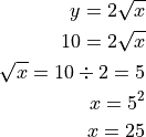 y = 2 \sqrt{x}

10 = 2 \sqrt{x}

\sqrt{x} = 10 \div 2 = 5

x = 5^2

x = 25