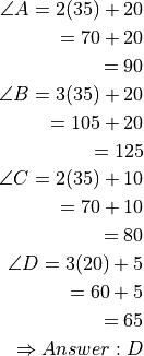 \angle A = 2(35) + 20

         = 70 + 20

         = 90

\angle B = 3(35) + 20

         = 105 + 20

         = 125

\angle C = 2(35) + 10

         = 70 + 10

         = 80

\angle D = 3(20) + 5

         = 60 + 5

         = 65

\Rightarrow Answer: D