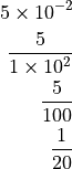 5 \times 10^{-2}

\frac{5}{1 \times 10^2}

\frac{5}{100}

\frac{1}{20}