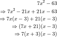 7x^2 - 63

\Rightarrow 7x^2 - 21x + 21x - 63

\Rightarrow 7x(x - 3) + 21 (x - 3)

\Rightarrow (7x + 21)(x - 3)

\Rightarrow 7(x + 3)(x - 3)