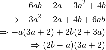 6ab - 2a - 3a^2 + 4b

\Rightarrow -3a^2 - 2a + 4b + 6ab

\Rightarrow -a(3a + 2) + 2b(2 + 3a)

\Rightarrow (2b - a)(3a + 2)