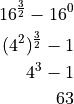 16^\frac{3}{2} - 16^0

(4^2)^\frac{3}{2} - 1

4^3 - 1

63