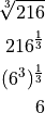 \sqrt[3]{216}

216^\frac{1}{3}

(6^3)^\frac{1}{3}

6