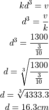 kd^3 = v

d^3 = \frac{v}{k}

d^3 = \frac{1300}{\frac{3}{10}}

d = \sqrt[3]{\frac{1300}{\frac{3}{10}}}

d = \sqrt[3]{4333.3}

d = 16.3 cm