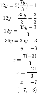 12 y = 5(\frac{7y}{3}) - 1

12 y = \frac{35y}{3} - \frac{3}{3}

12 y = \frac{35y-3}{3}

36y = 35y - 3

y = -3

x = \frac{7(-3)}{3}

x = \frac{-21}{3}

x = -7

(-7, -3)