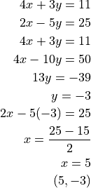 4x + 3y = 11

2x - 5y = 25

4x + 3y = 11

4x - 10y = 50

13y = -39

y = -3

2x - 5(-3) = 25

x = \frac{25 - 15}{2}

x = 5

(5, -3)