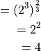 = (2^3)^\frac{2}{3}

= 2^2

= 4