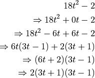 18t^2 - 2

\Rightarrow 18t^2 + 0t -2

\Rightarrow 18t^2 - 6t + 6t - 2

\Rightarrow 6t(3t - 1) + 2(3t + 1)

\Rightarrow (6t + 2)(3t - 1)

\Rightarrow 2(3t + 1)(3t - 1)