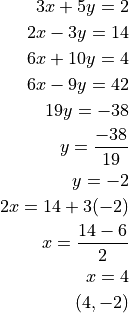 3x + 5y = 2

2x - 3y = 14

6x + 10y = 4

6x - 9y = 42

19y = -38

y = \frac{-38}{19}

y = -2

2x = 14 + 3(-2)

x = \frac{14 - 6}{2}

x = 4

(4, -2)