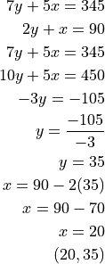 7y + 5x = 345

2y + x = 90

7y + 5x = 345

10y + 5x = 450

-3y = -105

y = \frac{-105}{-3}

y = 35

x = 90 - 2(35)

x = 90 - 70

x = 20

(20, 35)