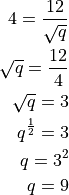 4 = \frac{12}{\sqrt{q}}

\sqrt{q} = \frac{12}{4}

\sqrt{q} = 3

q^{\frac{1}{2}} = 3

q = 3^2

q = 9