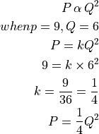 P \, \alpha \, Q^2

when p = 9, Q = 6

P = kQ^2

9 = k \times 6^2

k = \frac{9}{36} = \frac{1}{4}

P = \frac{1}{4} Q^2