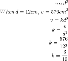 v \, \alpha \, d^3

When \, d = 12cm, \, v = 576cm^3

v = kd^3

k = \frac{v}{d^3}

k = \frac{576}{12^3}

k = \frac{3}{10}